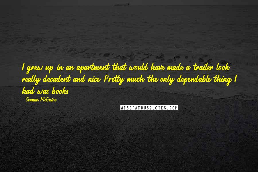 Seanan McGuire Quotes: I grew up in an apartment that would have made a trailer look really decadent and nice. Pretty much the only dependable thing I had was books.