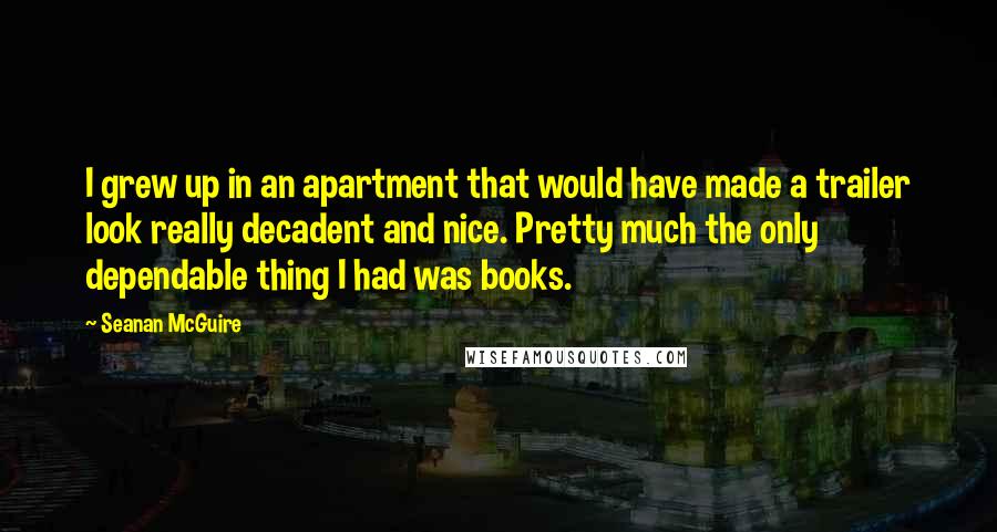 Seanan McGuire Quotes: I grew up in an apartment that would have made a trailer look really decadent and nice. Pretty much the only dependable thing I had was books.
