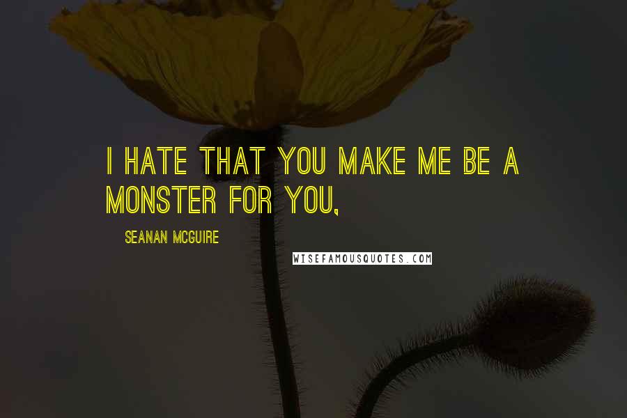 Seanan McGuire Quotes: I hate that you make me be a monster for you,