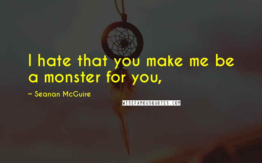 Seanan McGuire Quotes: I hate that you make me be a monster for you,