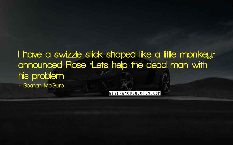 Seanan McGuire Quotes: I have a swizzle stick shaped like a little monkey," announced Rose. "Let's help the dead man with his problem.