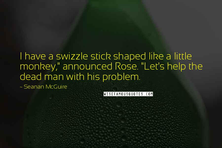 Seanan McGuire Quotes: I have a swizzle stick shaped like a little monkey," announced Rose. "Let's help the dead man with his problem.