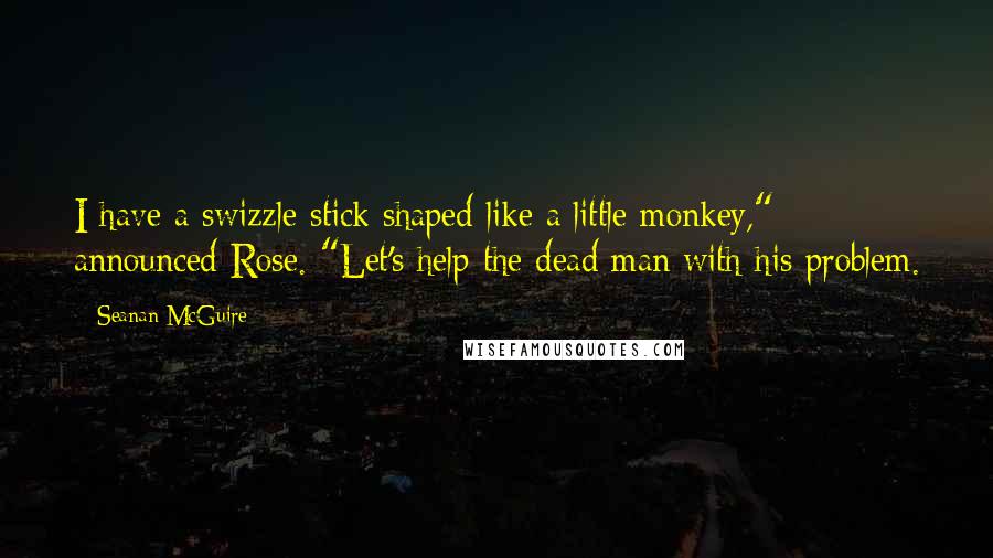 Seanan McGuire Quotes: I have a swizzle stick shaped like a little monkey," announced Rose. "Let's help the dead man with his problem.