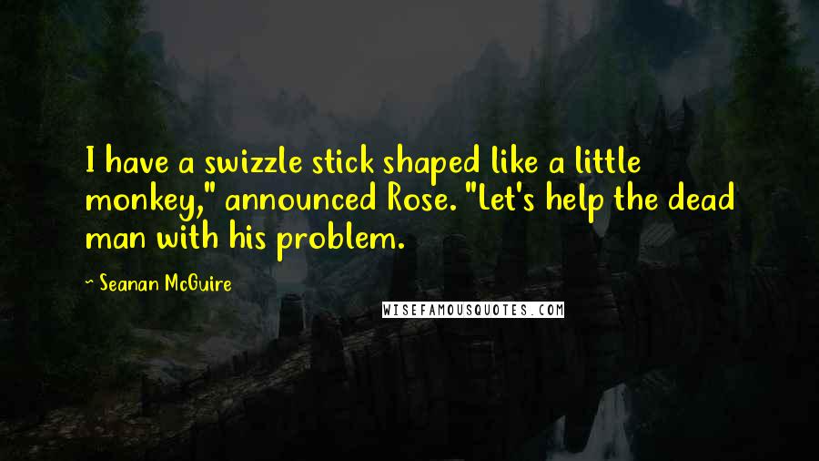 Seanan McGuire Quotes: I have a swizzle stick shaped like a little monkey," announced Rose. "Let's help the dead man with his problem.