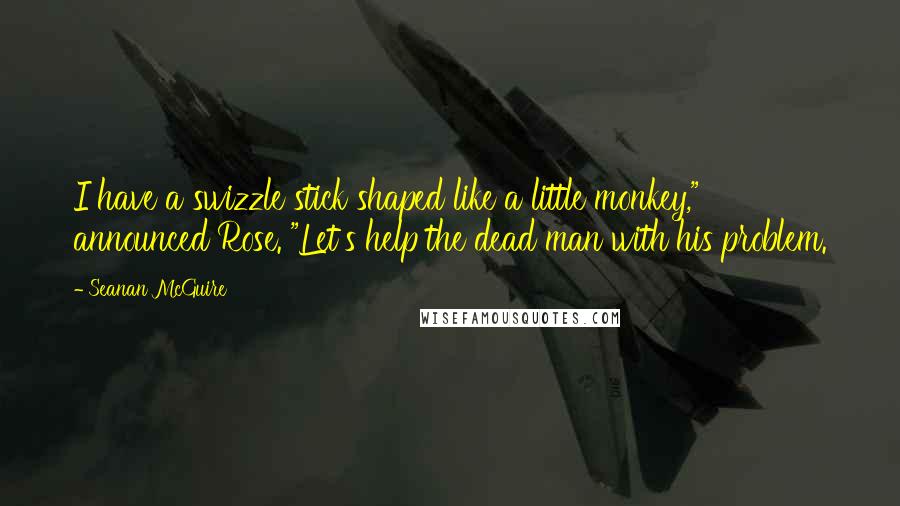 Seanan McGuire Quotes: I have a swizzle stick shaped like a little monkey," announced Rose. "Let's help the dead man with his problem.