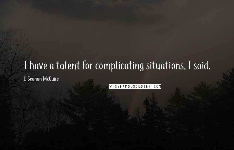 Seanan McGuire Quotes: I have a talent for complicating situations, I said.