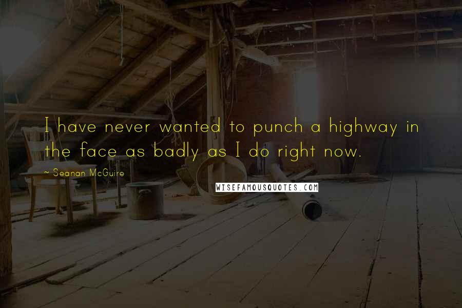 Seanan McGuire Quotes: I have never wanted to punch a highway in the face as badly as I do right now.