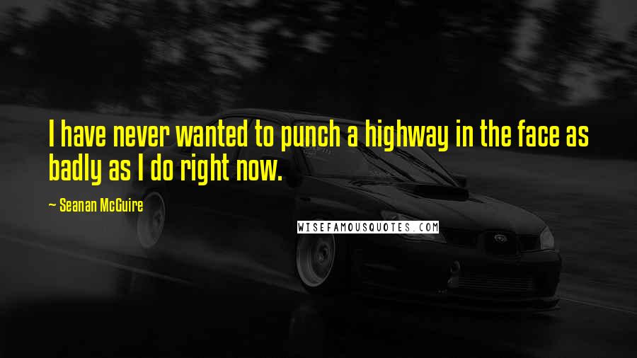 Seanan McGuire Quotes: I have never wanted to punch a highway in the face as badly as I do right now.