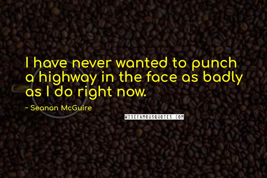 Seanan McGuire Quotes: I have never wanted to punch a highway in the face as badly as I do right now.