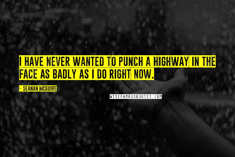 Seanan McGuire Quotes: I have never wanted to punch a highway in the face as badly as I do right now.