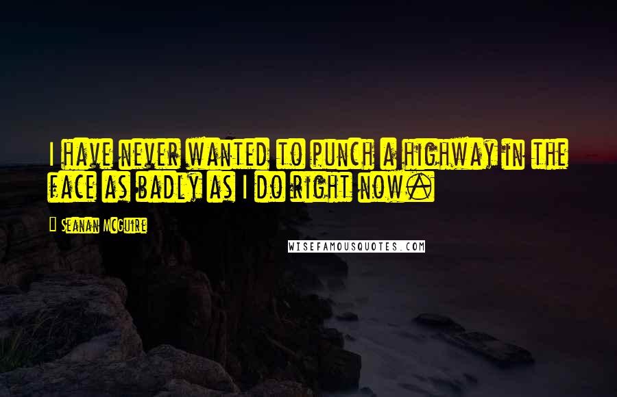Seanan McGuire Quotes: I have never wanted to punch a highway in the face as badly as I do right now.