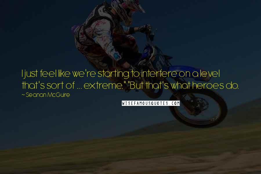 Seanan McGuire Quotes: I just feel like we're starting to interfere on a level that's sort of ... extreme." "But that's what heroes do.
