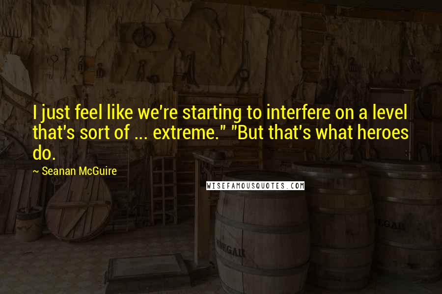 Seanan McGuire Quotes: I just feel like we're starting to interfere on a level that's sort of ... extreme." "But that's what heroes do.