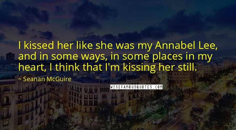 Seanan McGuire Quotes: I kissed her like she was my Annabel Lee, and in some ways, in some places in my heart, I think that I'm kissing her still.