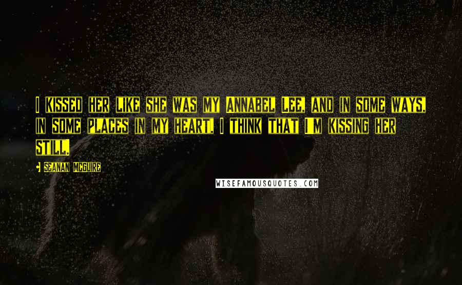 Seanan McGuire Quotes: I kissed her like she was my Annabel Lee, and in some ways, in some places in my heart, I think that I'm kissing her still.