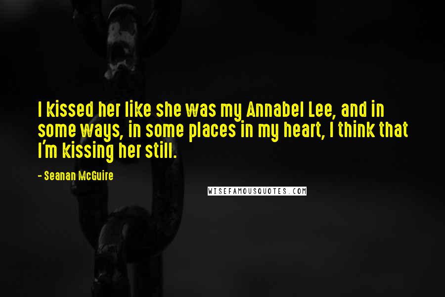 Seanan McGuire Quotes: I kissed her like she was my Annabel Lee, and in some ways, in some places in my heart, I think that I'm kissing her still.