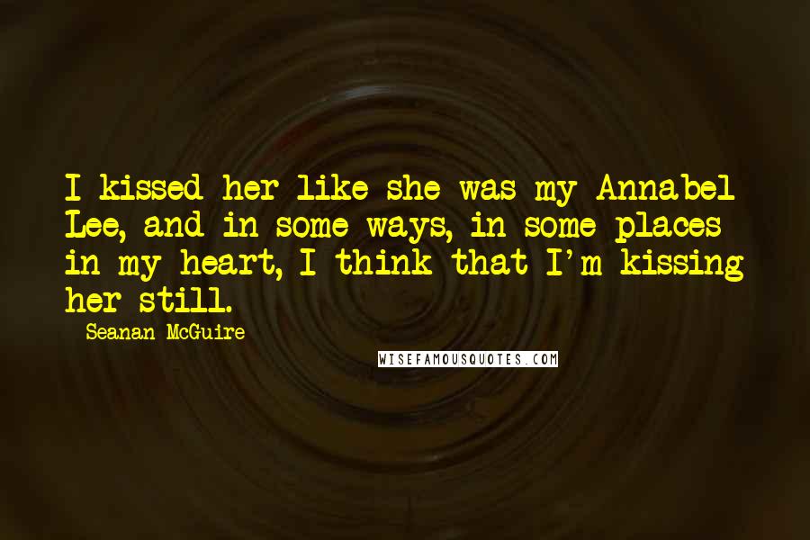 Seanan McGuire Quotes: I kissed her like she was my Annabel Lee, and in some ways, in some places in my heart, I think that I'm kissing her still.