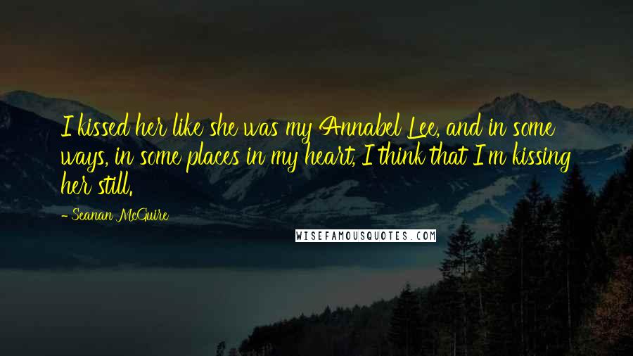 Seanan McGuire Quotes: I kissed her like she was my Annabel Lee, and in some ways, in some places in my heart, I think that I'm kissing her still.