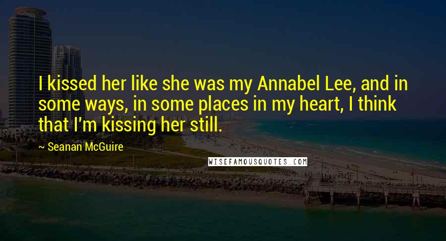 Seanan McGuire Quotes: I kissed her like she was my Annabel Lee, and in some ways, in some places in my heart, I think that I'm kissing her still.