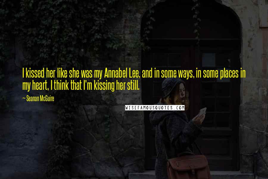 Seanan McGuire Quotes: I kissed her like she was my Annabel Lee, and in some ways, in some places in my heart, I think that I'm kissing her still.