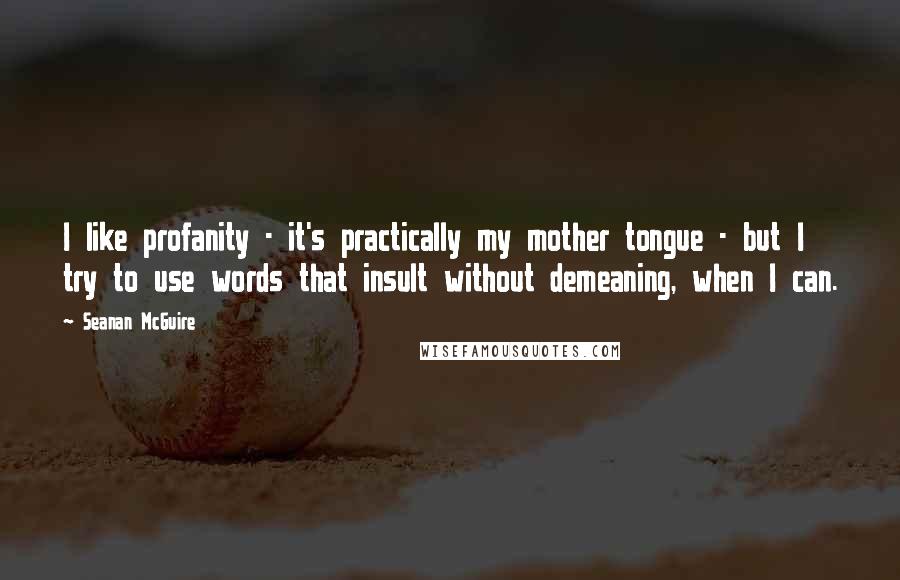 Seanan McGuire Quotes: I like profanity - it's practically my mother tongue - but I try to use words that insult without demeaning, when I can.