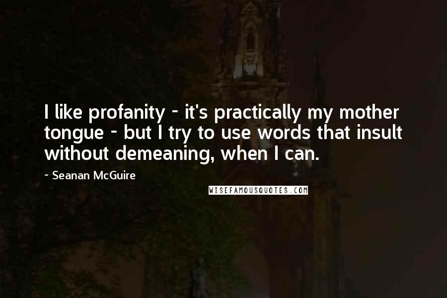 Seanan McGuire Quotes: I like profanity - it's practically my mother tongue - but I try to use words that insult without demeaning, when I can.