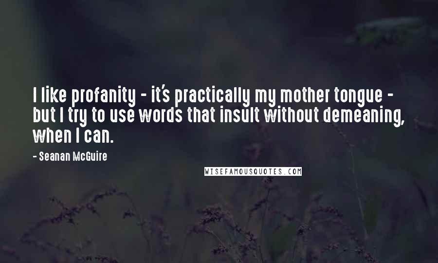 Seanan McGuire Quotes: I like profanity - it's practically my mother tongue - but I try to use words that insult without demeaning, when I can.