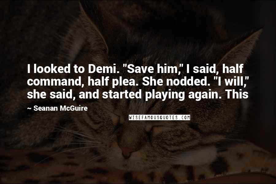 Seanan McGuire Quotes: I looked to Demi. "Save him," I said, half command, half plea. She nodded. "I will," she said, and started playing again. This