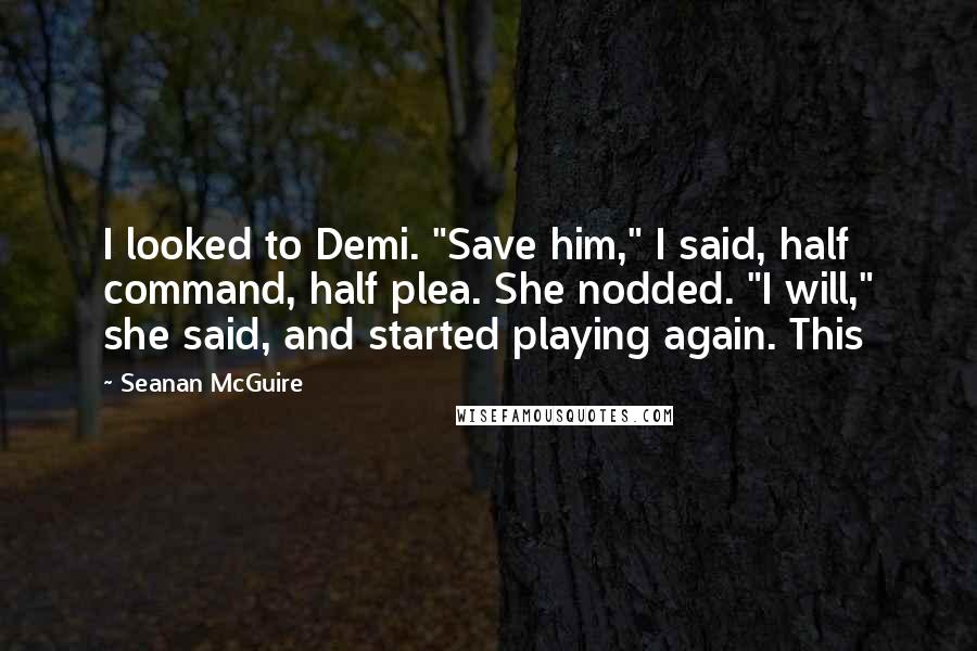 Seanan McGuire Quotes: I looked to Demi. "Save him," I said, half command, half plea. She nodded. "I will," she said, and started playing again. This