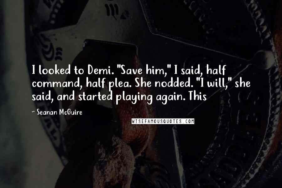 Seanan McGuire Quotes: I looked to Demi. "Save him," I said, half command, half plea. She nodded. "I will," she said, and started playing again. This