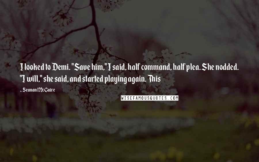 Seanan McGuire Quotes: I looked to Demi. "Save him," I said, half command, half plea. She nodded. "I will," she said, and started playing again. This