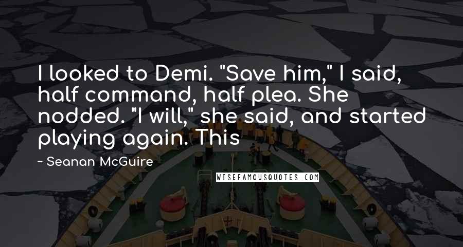 Seanan McGuire Quotes: I looked to Demi. "Save him," I said, half command, half plea. She nodded. "I will," she said, and started playing again. This