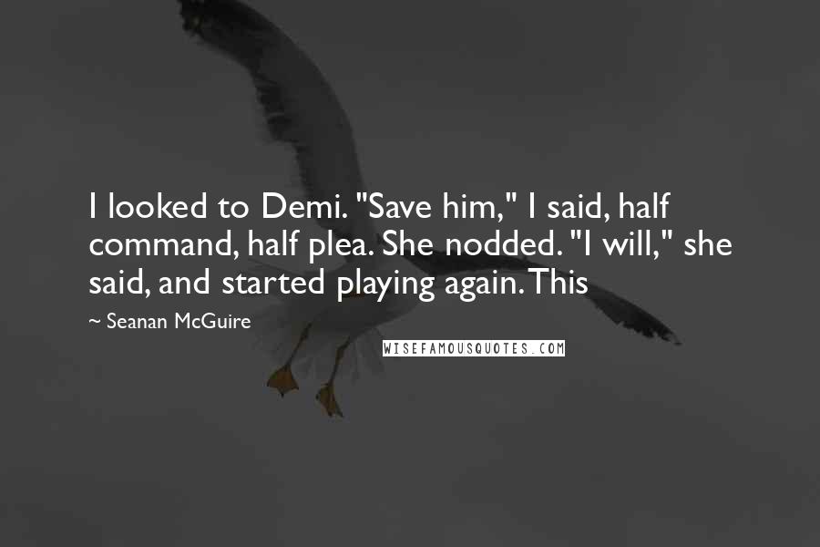 Seanan McGuire Quotes: I looked to Demi. "Save him," I said, half command, half plea. She nodded. "I will," she said, and started playing again. This
