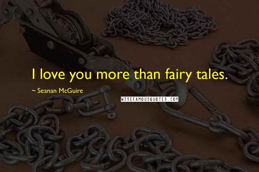 Seanan McGuire Quotes: I love you more than fairy tales.