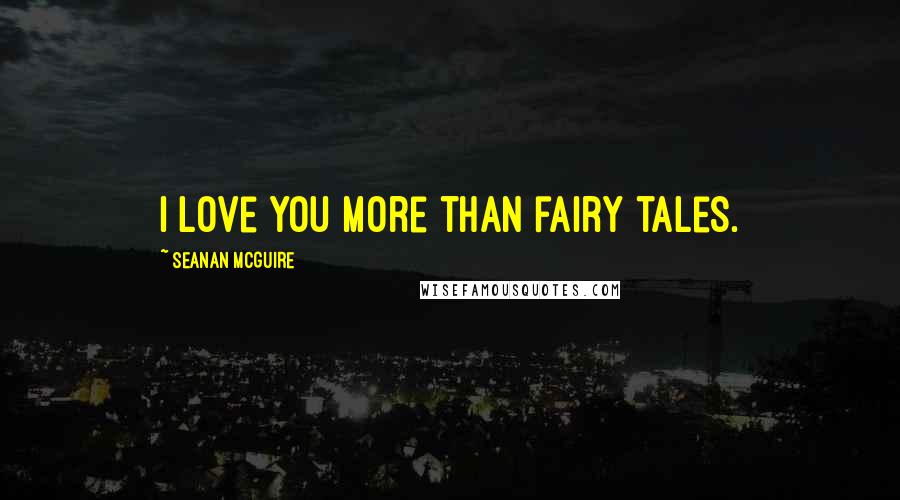 Seanan McGuire Quotes: I love you more than fairy tales.