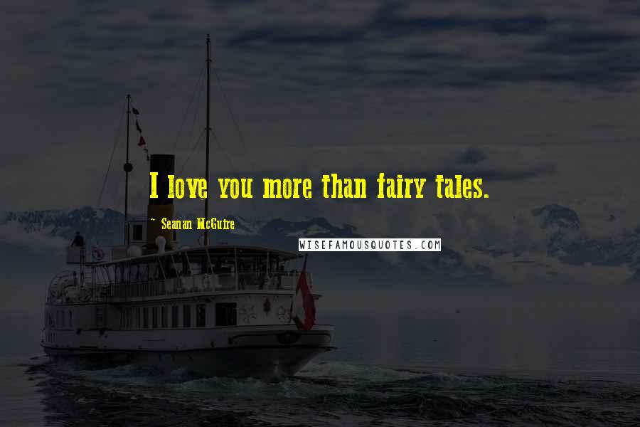 Seanan McGuire Quotes: I love you more than fairy tales.