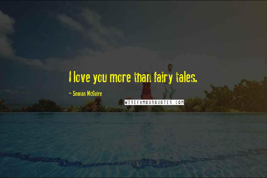 Seanan McGuire Quotes: I love you more than fairy tales.