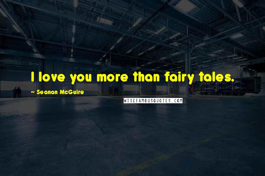 Seanan McGuire Quotes: I love you more than fairy tales.