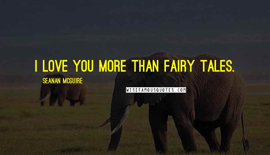 Seanan McGuire Quotes: I love you more than fairy tales.