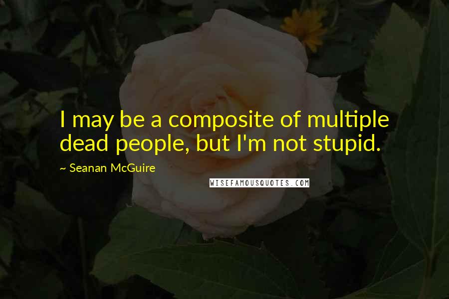 Seanan McGuire Quotes: I may be a composite of multiple dead people, but I'm not stupid.