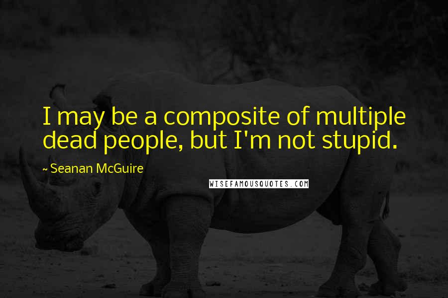 Seanan McGuire Quotes: I may be a composite of multiple dead people, but I'm not stupid.