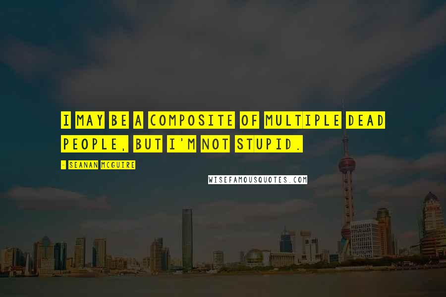 Seanan McGuire Quotes: I may be a composite of multiple dead people, but I'm not stupid.