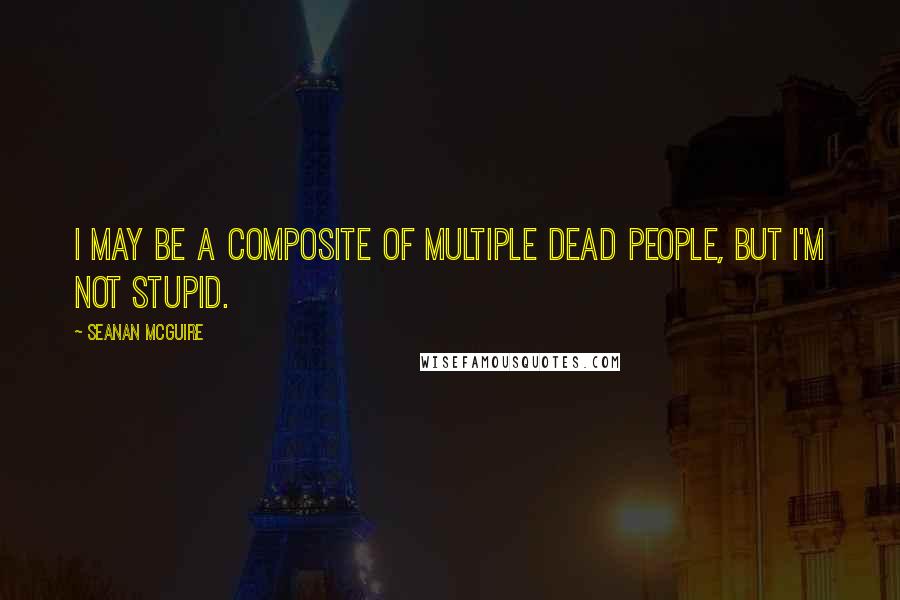 Seanan McGuire Quotes: I may be a composite of multiple dead people, but I'm not stupid.