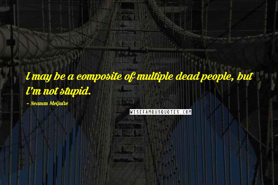 Seanan McGuire Quotes: I may be a composite of multiple dead people, but I'm not stupid.