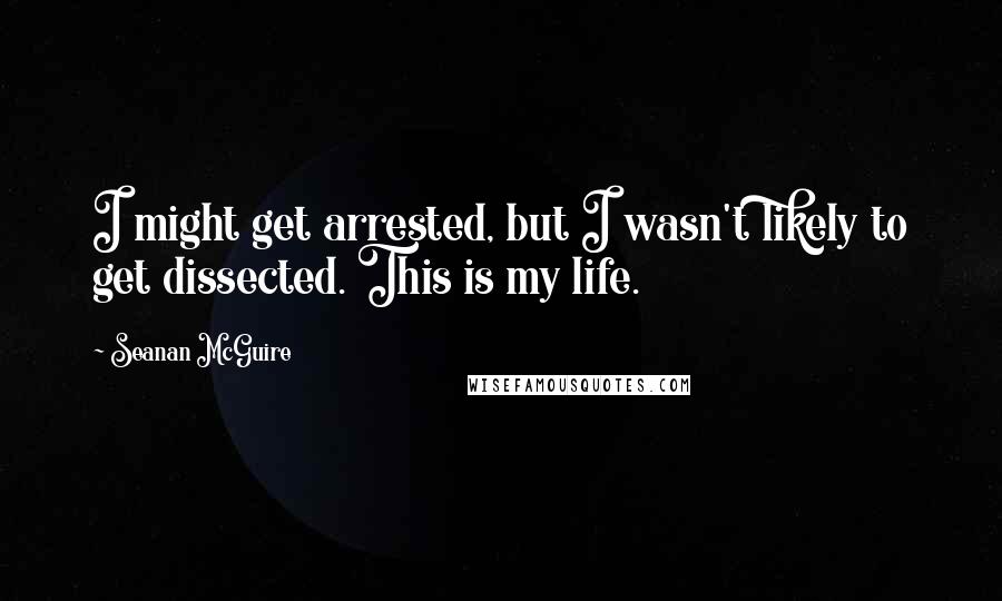 Seanan McGuire Quotes: I might get arrested, but I wasn't likely to get dissected. This is my life.