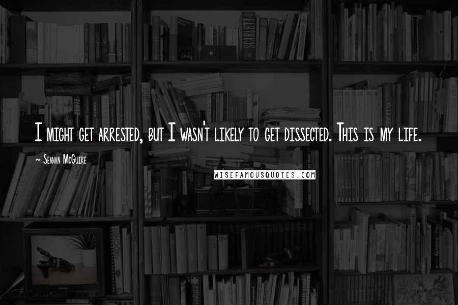 Seanan McGuire Quotes: I might get arrested, but I wasn't likely to get dissected. This is my life.