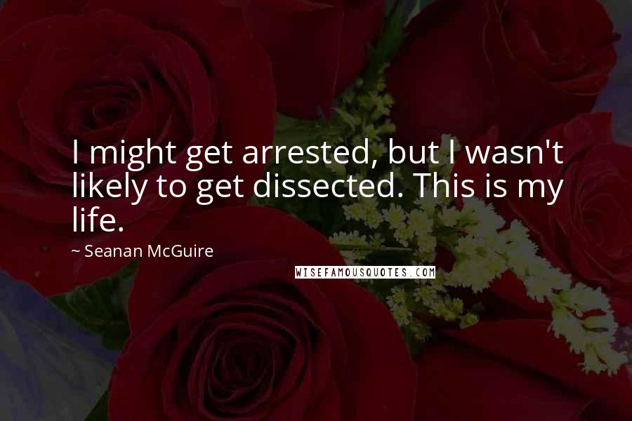 Seanan McGuire Quotes: I might get arrested, but I wasn't likely to get dissected. This is my life.