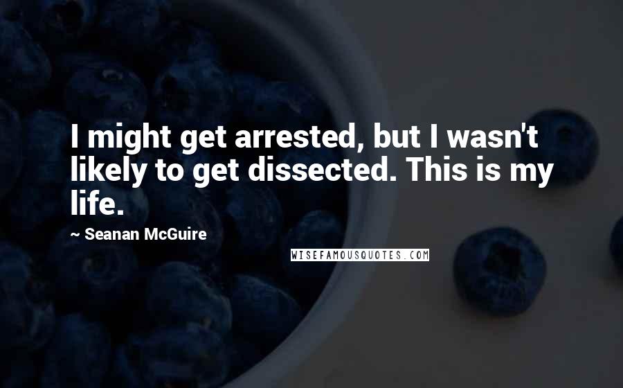 Seanan McGuire Quotes: I might get arrested, but I wasn't likely to get dissected. This is my life.