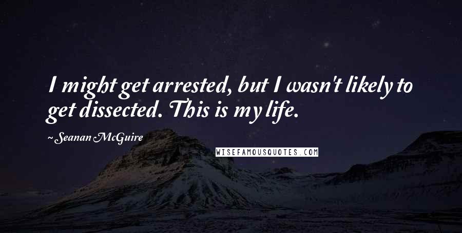 Seanan McGuire Quotes: I might get arrested, but I wasn't likely to get dissected. This is my life.