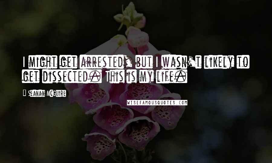 Seanan McGuire Quotes: I might get arrested, but I wasn't likely to get dissected. This is my life.